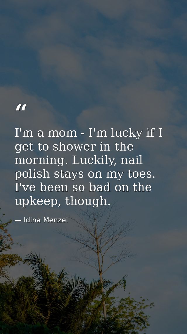 I'm a mom - I'm lucky if I get to shower in the morning. Luckily, nail polish stays on my toes. I've been so bad on the  — Idina Menzel