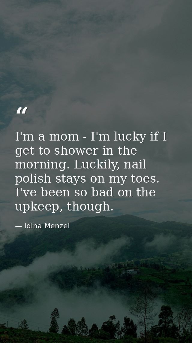 I'm a mom - I'm lucky if I get to shower in the morning. Luckily, nail polish stays on my toes. I've been so bad on the  — Idina Menzel