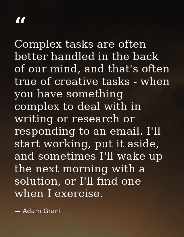 Complex tasks are often better handled in the back of our mind, and that's often true of creative tasks - when you have  — Adam Grant