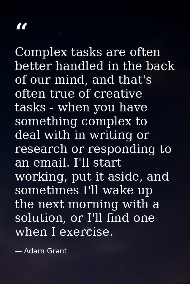 Complex tasks are often better handled in the back of our mind, and that's often true of creative tasks - when you have  — Adam Grant