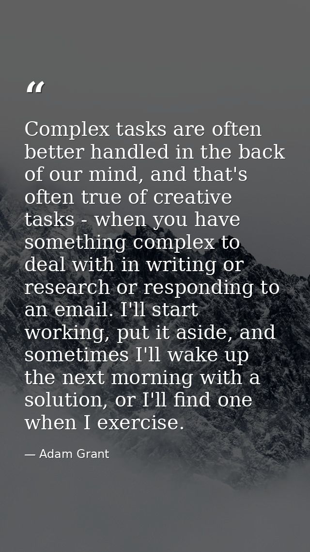 Complex tasks are often better handled in the back of our mind, and that's often true of creative tasks - when you have  — Adam Grant