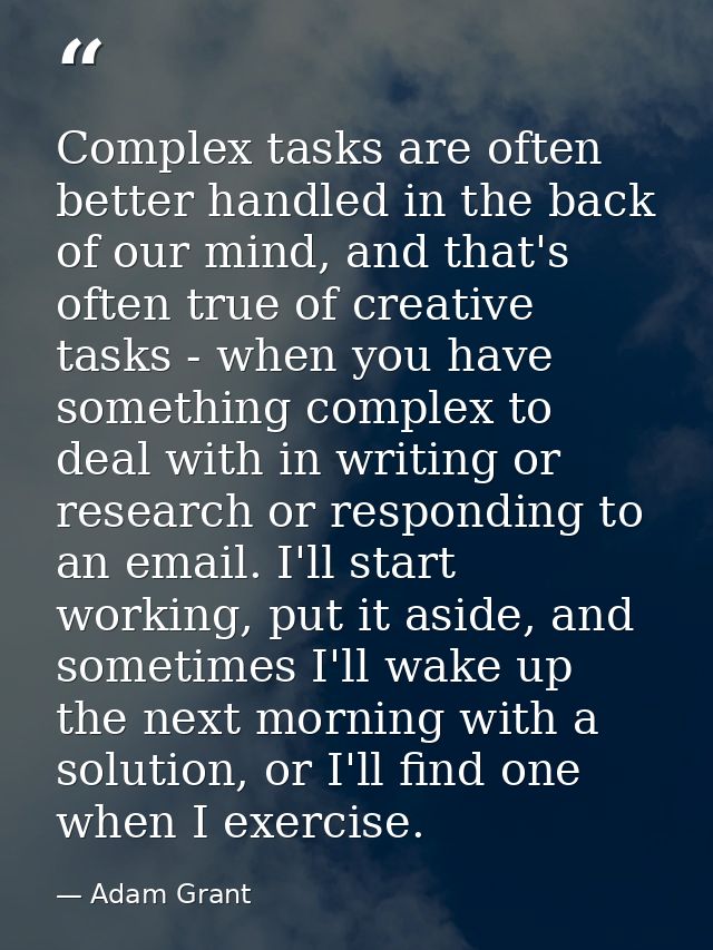 Complex tasks are often better handled in the back of our mind, and that's often true of creative tasks - when you have  — Adam Grant