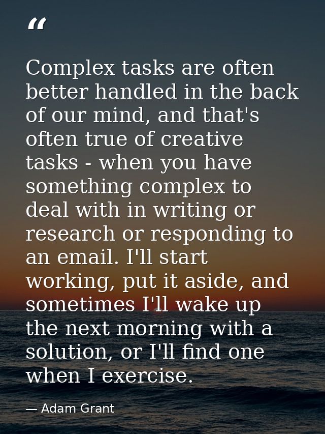 Complex tasks are often better handled in the back of our mind, and that's often true of creative tasks - when you have  — Adam Grant