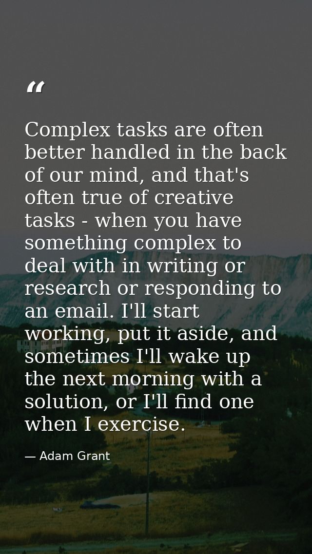 Complex tasks are often better handled in the back of our mind, and that's often true of creative tasks - when you have  — Adam Grant