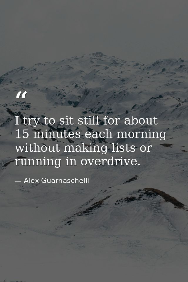 I try to sit still for about 15 minutes each morning without making lists or running in overdrive. — Alex Guarnaschelli