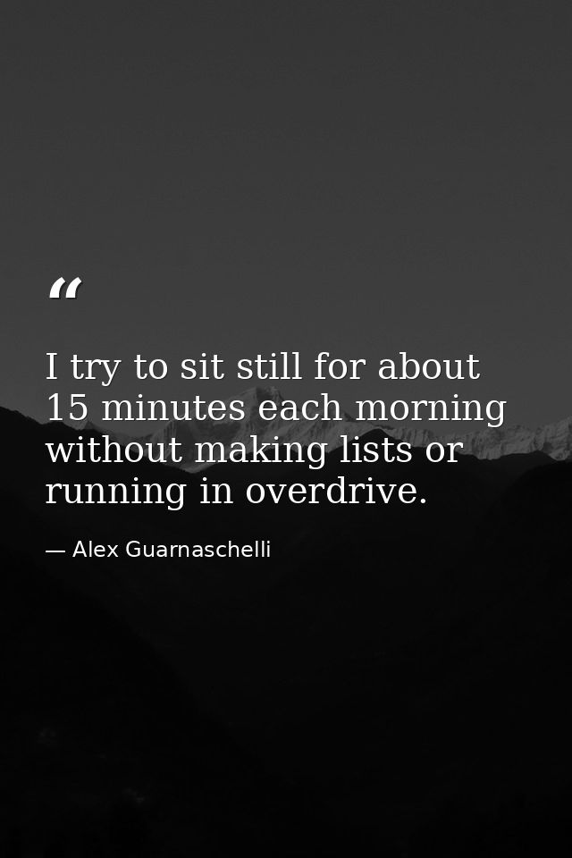 I try to sit still for about 15 minutes each morning without making lists or running in overdrive. — Alex Guarnaschelli