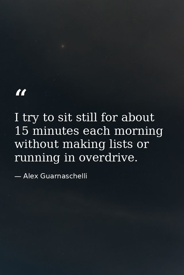 I try to sit still for about 15 minutes each morning without making lists or running in overdrive. — Alex Guarnaschelli