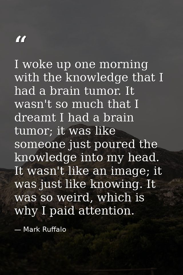 I woke up one morning with the knowledge that I had a brain tumor. It wasn't so much that I dreamt I had a brain tumor;  — Mark Ruffalo