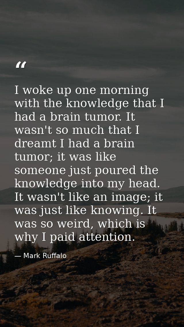 I woke up one morning with the knowledge that I had a brain tumor. It wasn't so much that I dreamt I had a brain tumor;  — Mark Ruffalo