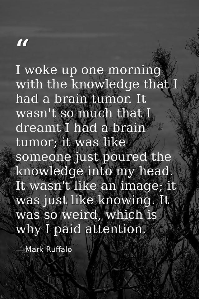 I woke up one morning with the knowledge that I had a brain tumor. It wasn't so much that I dreamt I had a brain tumor;  — Mark Ruffalo