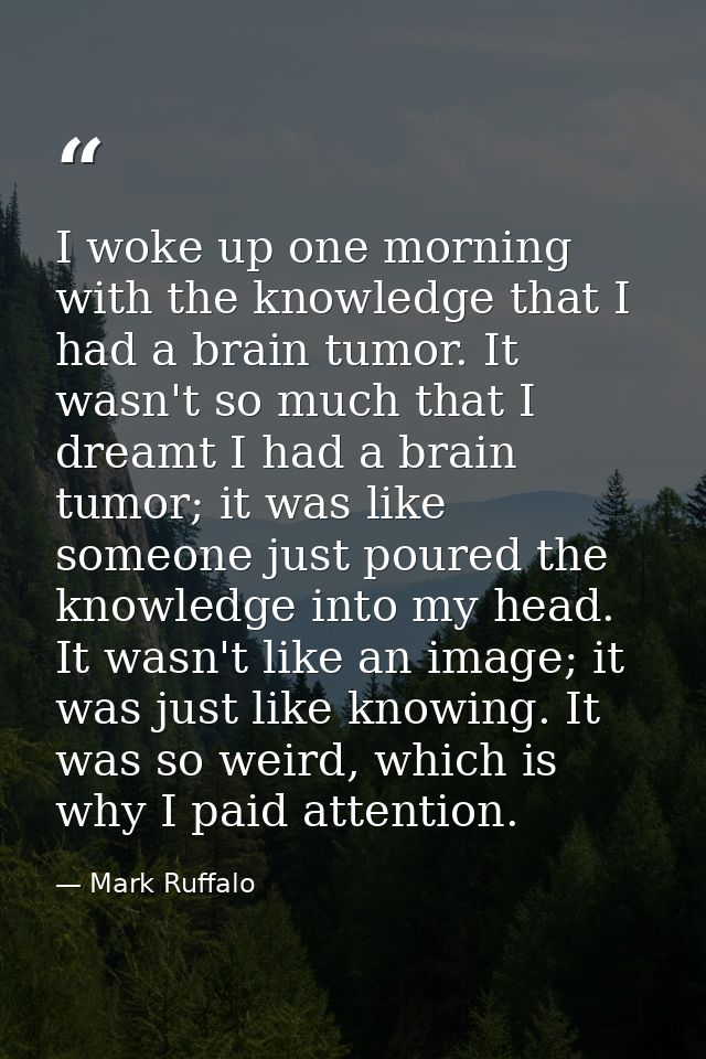I woke up one morning with the knowledge that I had a brain tumor. It wasn't so much that I dreamt I had a brain tumor;  — Mark Ruffalo