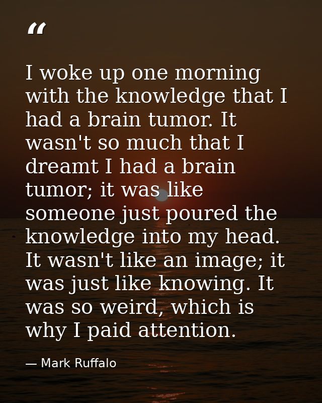 I woke up one morning with the knowledge that I had a brain tumor. It wasn't so much that I dreamt I had a brain tumor;  — Mark Ruffalo