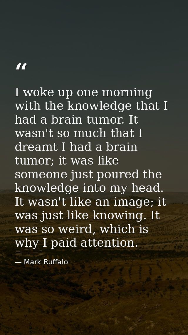 I woke up one morning with the knowledge that I had a brain tumor. It wasn't so much that I dreamt I had a brain tumor;  — Mark Ruffalo