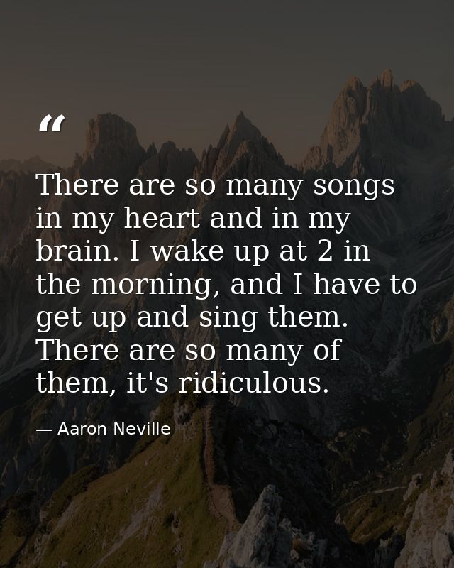 There are so many songs in my heart and in my brain. I wake up at 2 in the morning, and I have to get up and sing them.  — Aaron Neville
