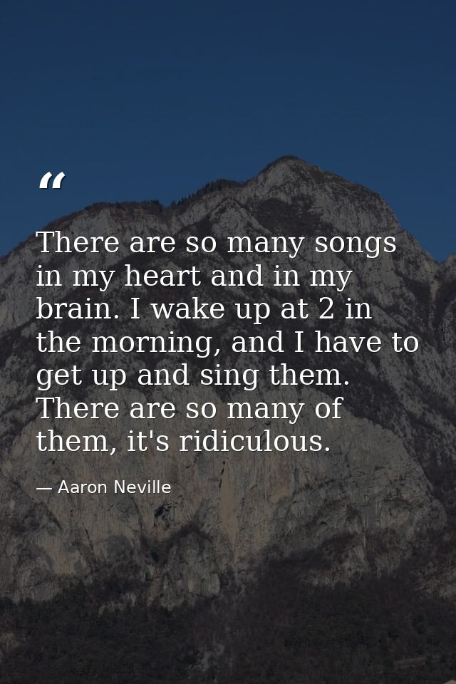 There are so many songs in my heart and in my brain. I wake up at 2 in the morning, and I have to get up and sing them.  — Aaron Neville