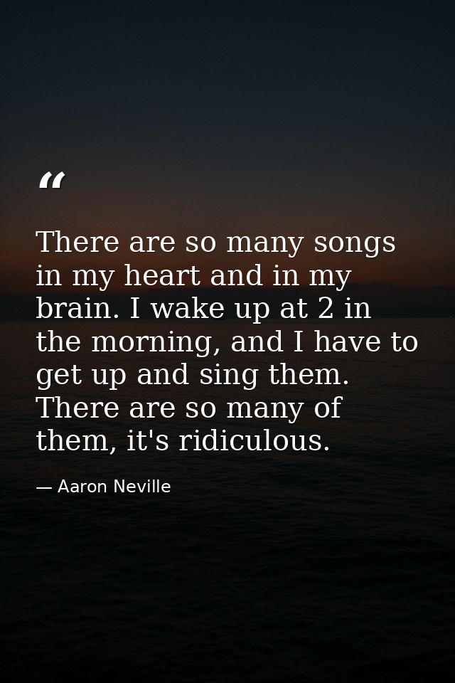 There are so many songs in my heart and in my brain. I wake up at 2 in the morning, and I have to get up and sing them.  — Aaron Neville