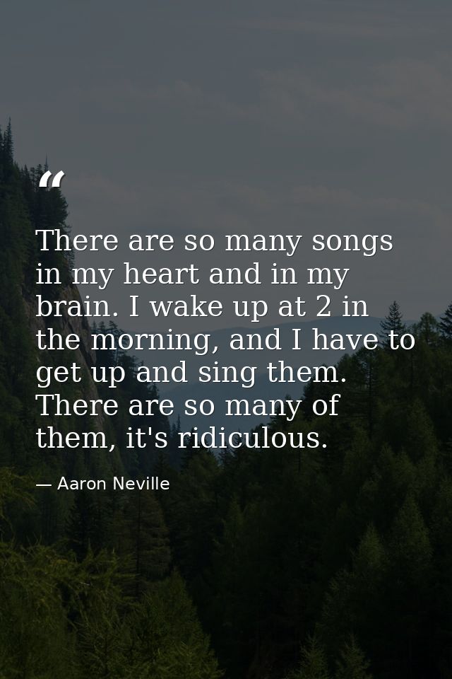 There are so many songs in my heart and in my brain. I wake up at 2 in the morning, and I have to get up and sing them.  — Aaron Neville