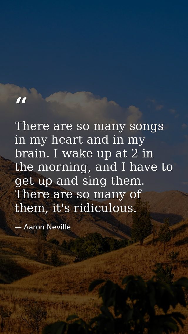 There are so many songs in my heart and in my brain. I wake up at 2 in the morning, and I have to get up and sing them.  — Aaron Neville