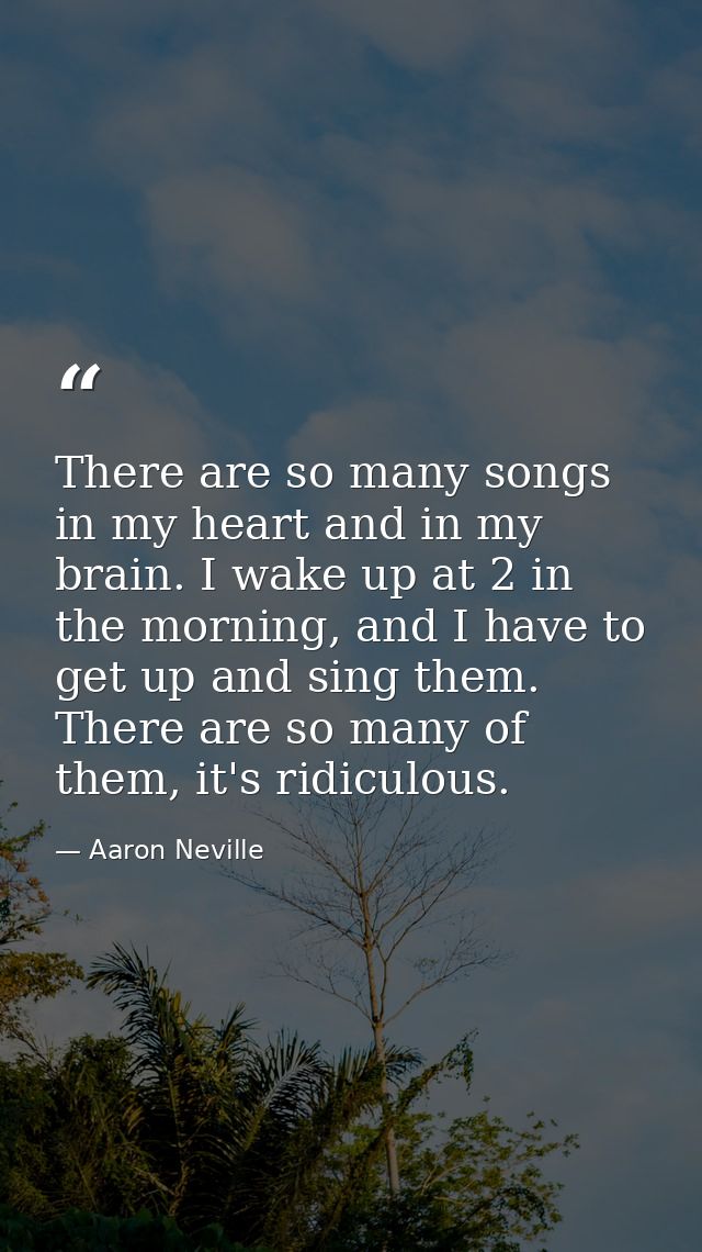 There are so many songs in my heart and in my brain. I wake up at 2 in the morning, and I have to get up and sing them.  — Aaron Neville