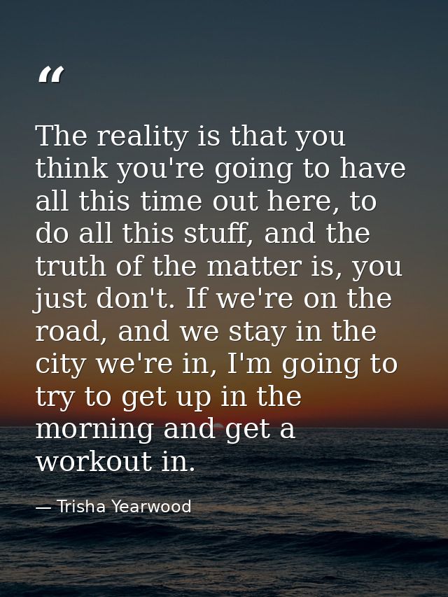 The reality is that you think you're going to have all this time out here, to do all this stuff, and the truth of the ma — Trisha Yearwood