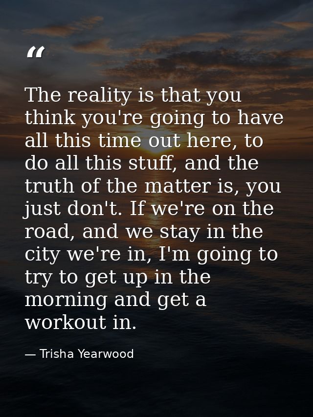The reality is that you think you're going to have all this time out here, to do all this stuff, and the truth of the ma — Trisha Yearwood