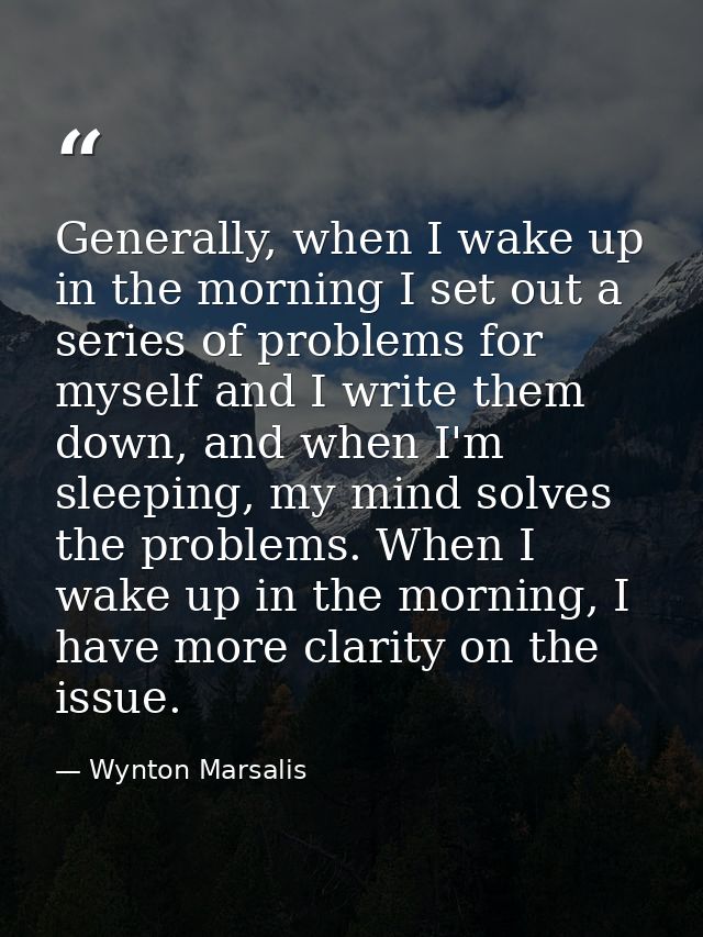 Generally, when I wake up in the morning I set out a series of problems for myself and I write them down, and when I'm s — Wynton Marsalis