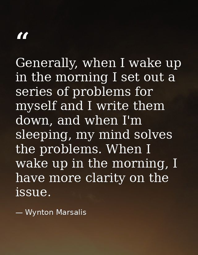 Generally, when I wake up in the morning I set out a series of problems for myself and I write them down, and when I'm s — Wynton Marsalis