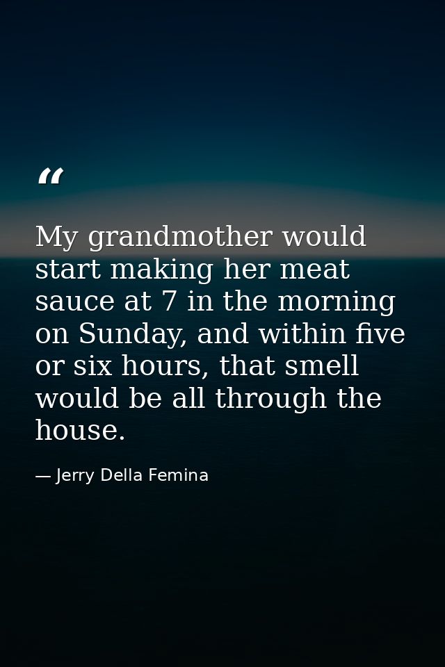 My grandmother would start making her meat sauce at 7 in the morning on Sunday, and within five or six hours, that smell — Jerry Della Femina