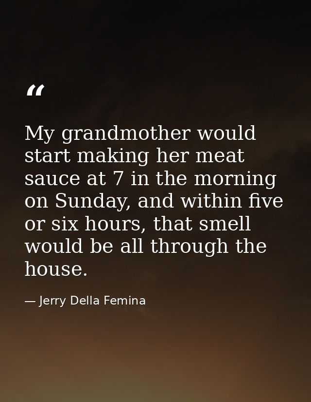 My grandmother would start making her meat sauce at 7 in the morning on Sunday, and within five or six hours, that smell — Jerry Della Femina