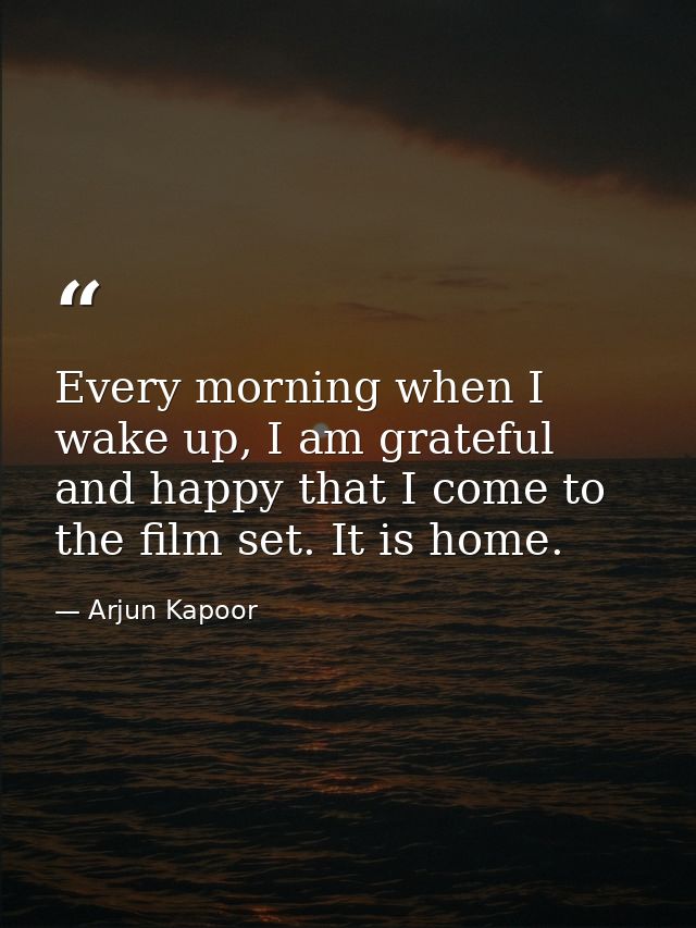 Every morning when I wake up, I am grateful and happy that I come to the film set. It is home. — Arjun Kapoor