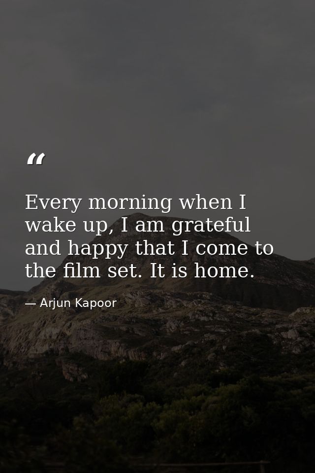 Every morning when I wake up, I am grateful and happy that I come to the film set. It is home. — Arjun Kapoor