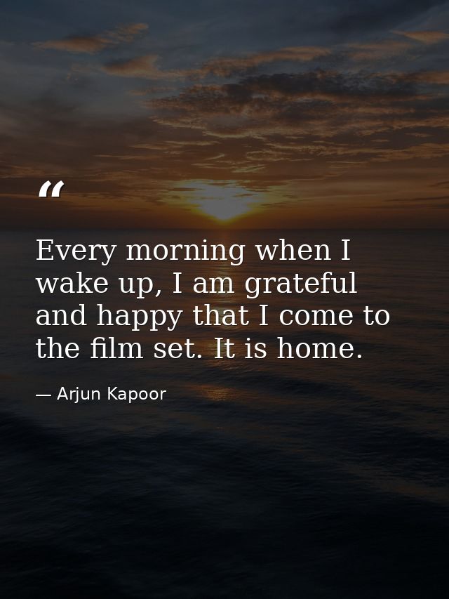 Every morning when I wake up, I am grateful and happy that I come to the film set. It is home. — Arjun Kapoor