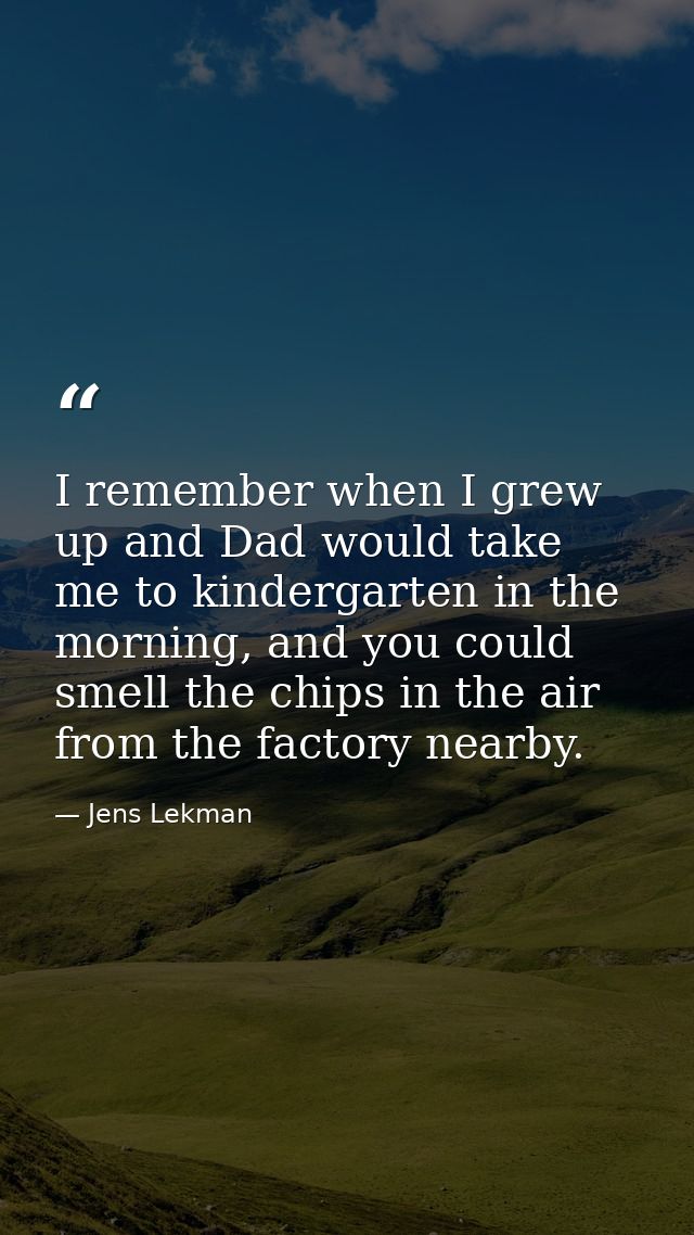 I remember when I grew up and Dad would take me to kindergarten in the morning, and you could smell the chips in the air — Jens Lekman