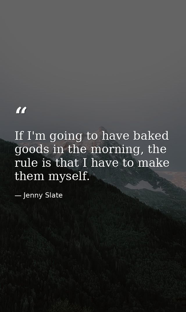 If I'm going to have baked goods in the morning, the rule is that I have to make them myself. — Jenny Slate