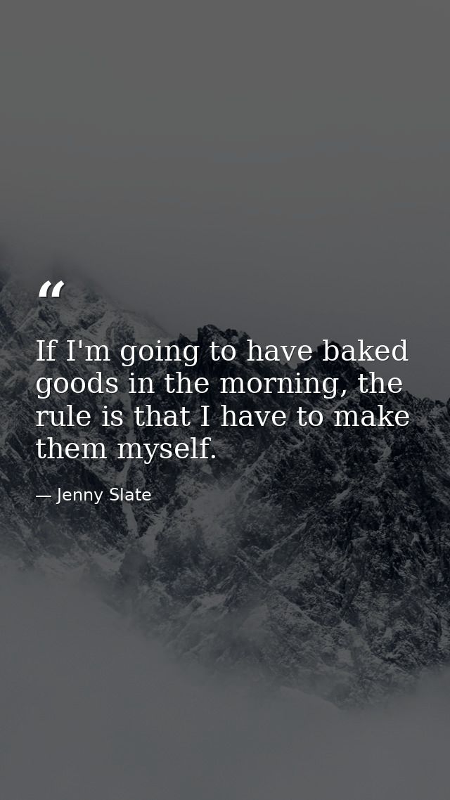 If I'm going to have baked goods in the morning, the rule is that I have to make them myself. — Jenny Slate
