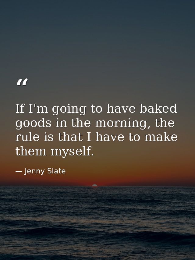 If I'm going to have baked goods in the morning, the rule is that I have to make them myself. — Jenny Slate
