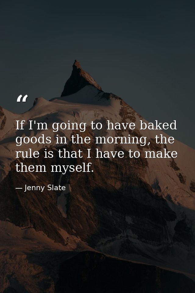 If I'm going to have baked goods in the morning, the rule is that I have to make them myself. — Jenny Slate