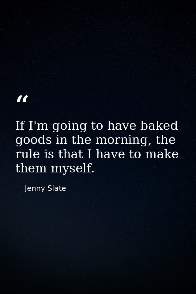 If I'm going to have baked goods in the morning, the rule is that I have to make them myself. — Jenny Slate