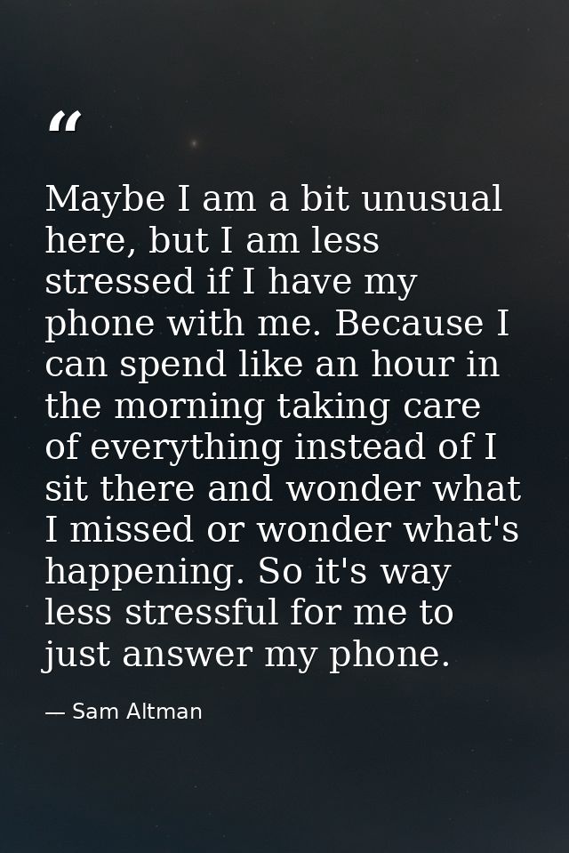 Maybe I am a bit unusual here, but I am less stressed if I have my phone with me. Because I can spend like an hour in th — Sam Altman