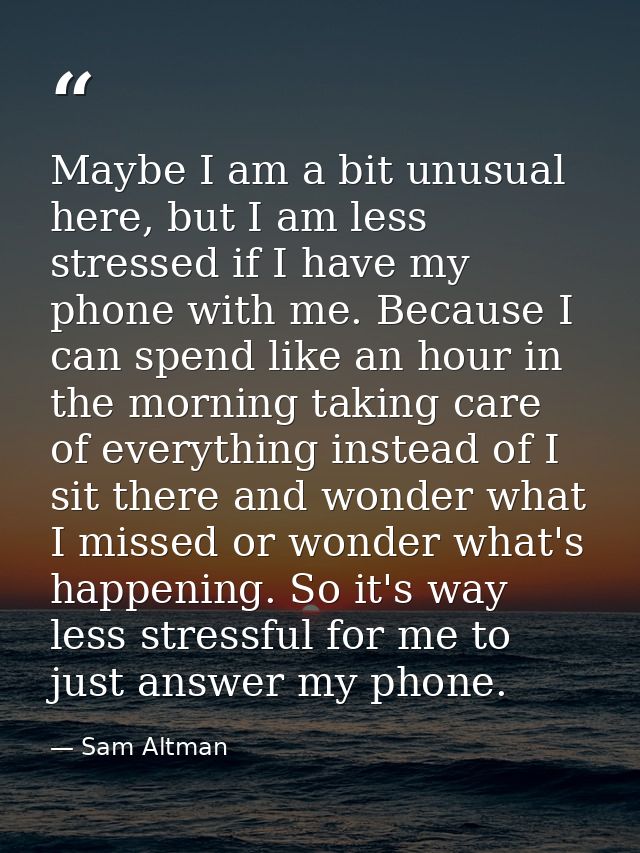 Maybe I am a bit unusual here, but I am less stressed if I have my phone with me. Because I can spend like an hour in th — Sam Altman
