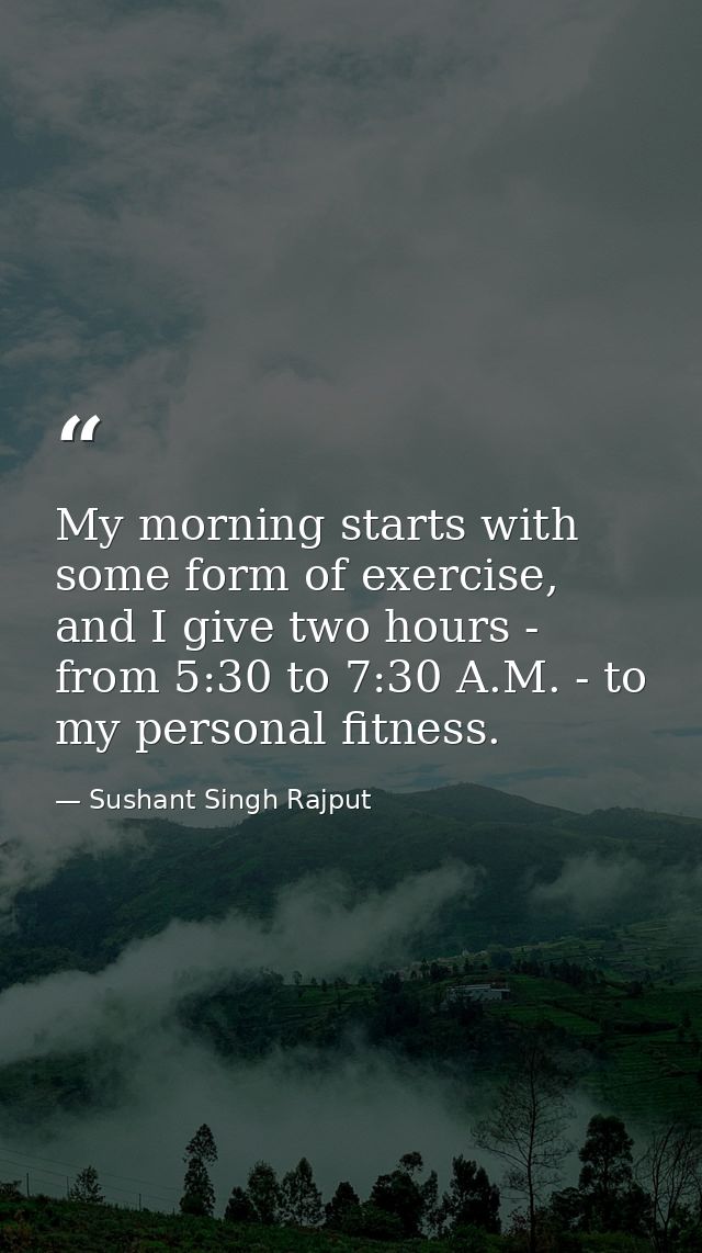 My morning starts with some form of exercise, and I give two hours - from 5:30 to 7:30 A.M. - to my personal fitness. — Sushant Singh Rajput