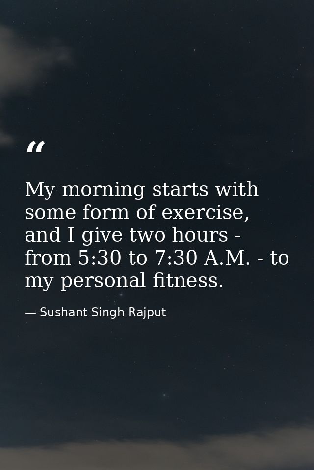My morning starts with some form of exercise, and I give two hours - from 5:30 to 7:30 A.M. - to my personal fitness. — Sushant Singh Rajput