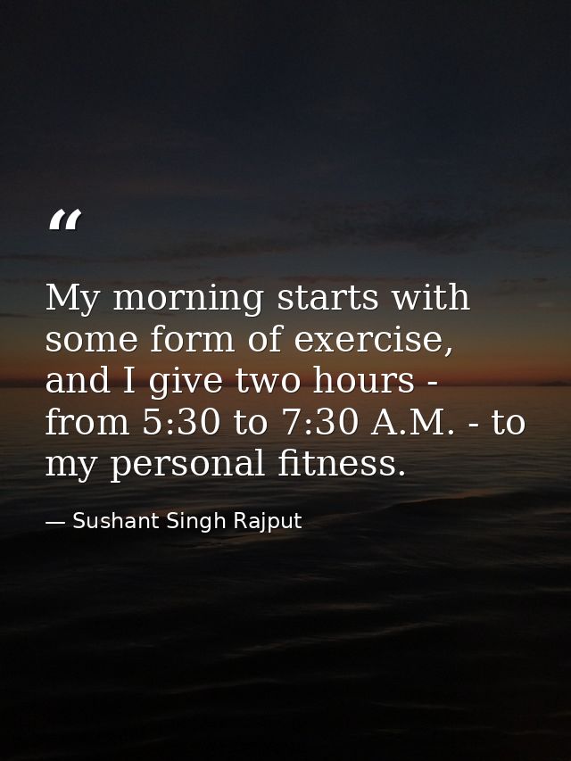My morning starts with some form of exercise, and I give two hours - from 5:30 to 7:30 A.M. - to my personal fitness. — Sushant Singh Rajput