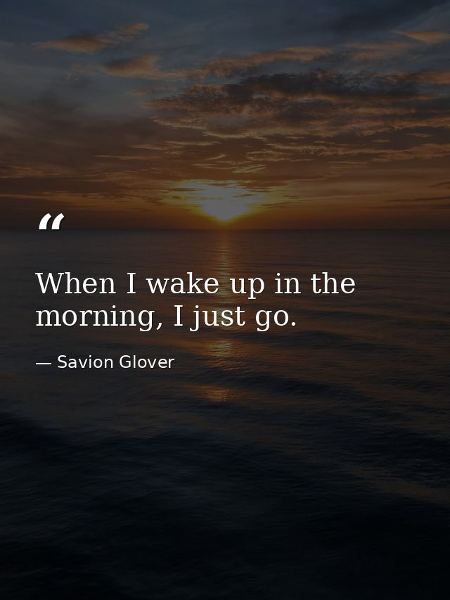 When I wake up in the morning, I just go. — Savion Glover