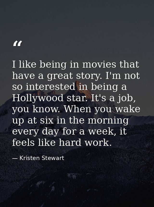 I like being in movies that have a great story. I'm not so interested in being a Hollywood star. It's a job, you know. W — Kristen Stewart