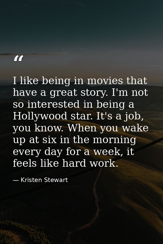 I like being in movies that have a great story. I'm not so interested in being a Hollywood star. It's a job, you know. W — Kristen Stewart