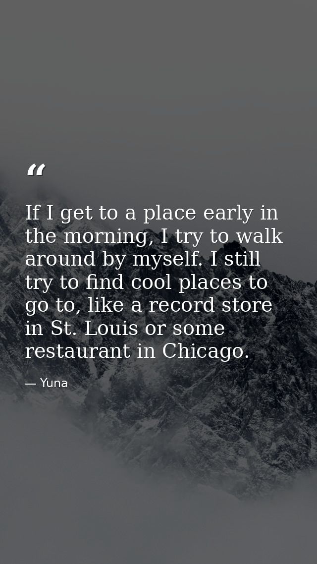 If I get to a place early in the morning, I try to walk around by myself. I still try to find cool places to go to, like — Yuna