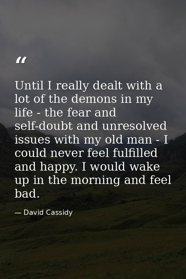 Until I really dealt with a lot of the demons in my life - the fear and self-doubt and unresolved issues with my old man — David Cassidy