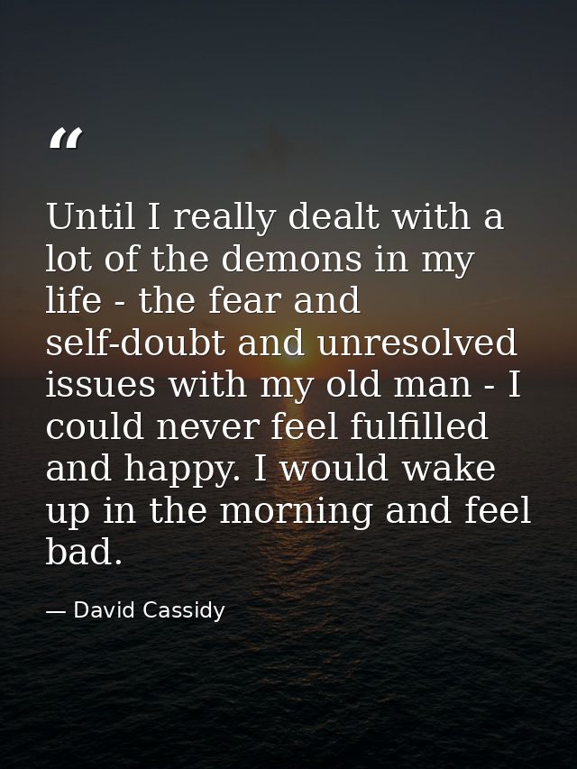 Until I really dealt with a lot of the demons in my life - the fear and self-doubt and unresolved issues with my old man — David Cassidy
