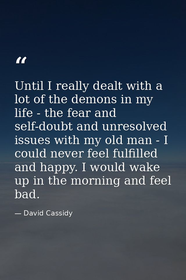 Until I really dealt with a lot of the demons in my life - the fear and self-doubt and unresolved issues with my old man — David Cassidy